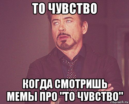 то чувство когда смотришь мемы про "то чувство", Мем твое выражение лица