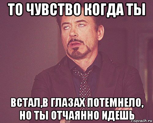 то чувство когда ты встал,в глазах потемнело, но ты отчаянно идешь, Мем твое выражение лица