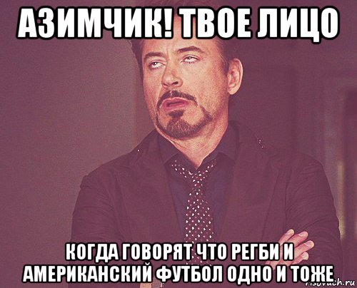 азимчик! твое лицо когда говорят что регби и американский футбол одно и тоже, Мем твое выражение лица