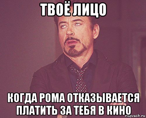 твоё лицо когда рома отказывается платить за тебя в кино, Мем твое выражение лица