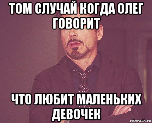 том случай когда олег говорит что любит маленьких девочек, Мем твое выражение лица