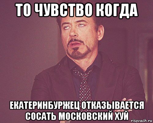 то чувство когда екатеринбуржец отказывается сосать московский хуй, Мем твое выражение лица