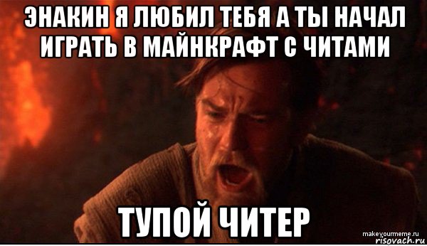 энакин я любил тебя а ты начал играть в майнкрафт с читами тупой читер, Мем ты был мне как брат