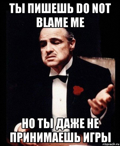 ты пишешь do not blame me но ты даже не принимаешь игры, Мем ты делаешь это без уважения