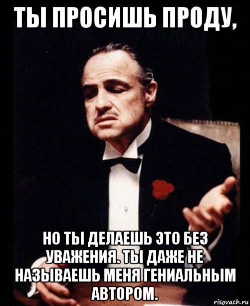 ты просишь проду, но ты делаешь это без уважения. ты даже не называешь меня гениальным автором., Мем ты делаешь это без уважения