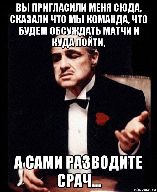 вы пригласили меня сюда, сказали что мы команда, что будем обсуждать матчи и куда пойти, а сами разводите срач..., Мем ты делаешь это без уважения