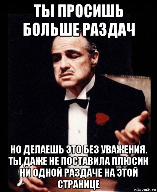 ты просишь больше раздач но делаешь это без уважения. ты даже не поставила плюсик ни одной раздаче на этой странице, Мем ты делаешь это без уважения