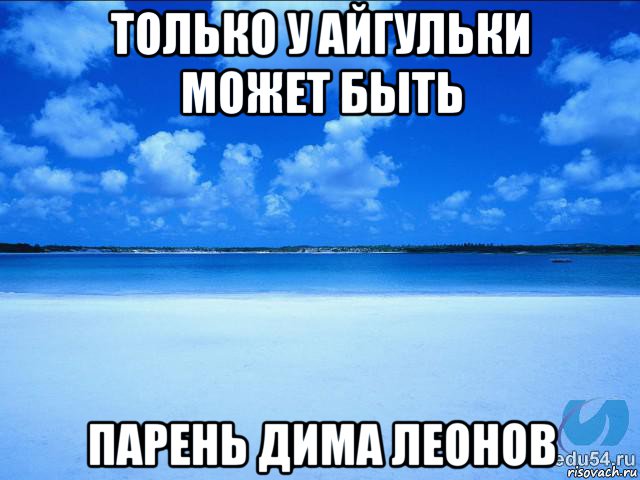 только у айгульки может быть парень дима леонов, Мем у каждой Ксюши должен быть свой 