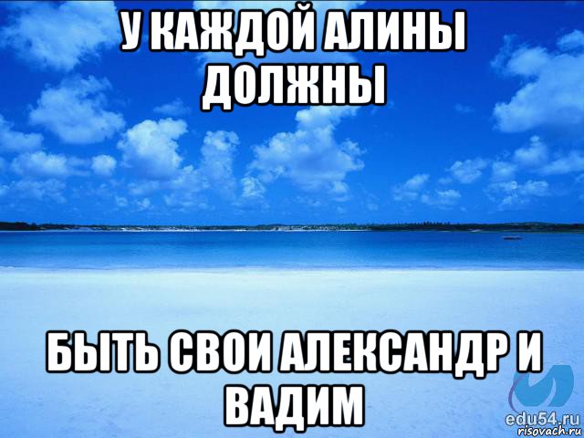 у каждой алины должны быть свои александр и вадим, Мем у каждой Ксюши должен быть свой 