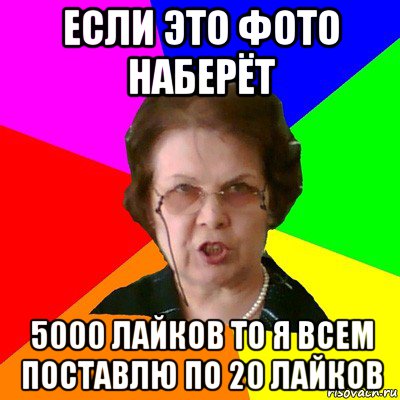 ecли это фото наберёт 5000 лайков то я всем поставлю по 20 лайков, Мем Типичная училка