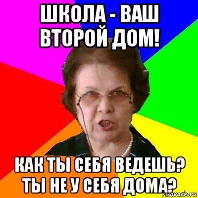 школа - ваш второй дом! как ты себя ведешь? ты не у себя дома?, Мем Типичная училка