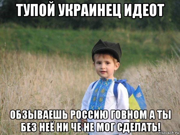 тупой украинец идеот обзываешь россию говном а ты без неё ни че не мог сделать!