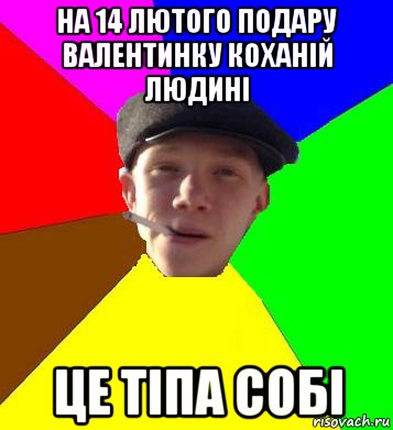 на 14 лютого подару валентинку коханій людині це тіпа собі, Мем умный гопник