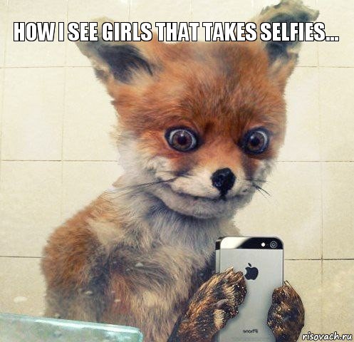 How I see girls that takes selfies...