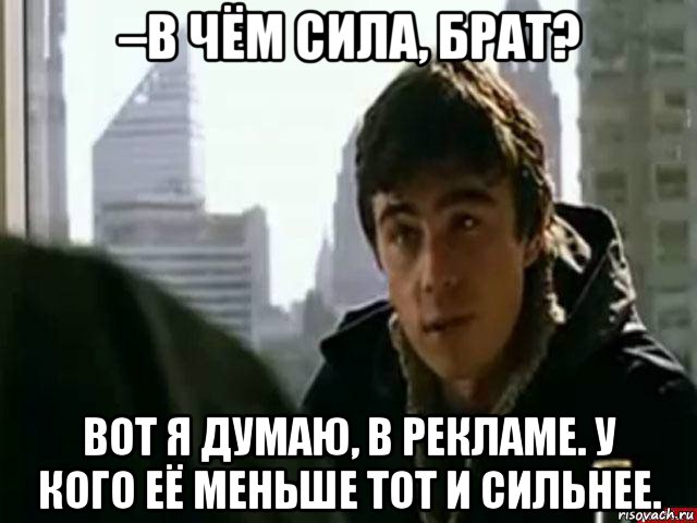 –в чём сила, брат? вот я думаю, в рекламе. у кого её меньше тот и сильнее., Мем В чём сила брат