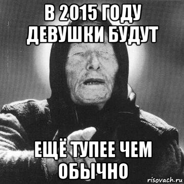 в 2015 году девушки будут ещё тупее чем обычно, Мем Ванга