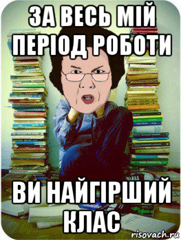 за весь мій період роботи ви найгірший клас, Мем Вчитель