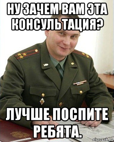 ну зачем вам эта консультация? лучше поспите ребята., Мем Военком (полковник)