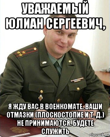 уважаемый юлиан сергеевич, я жду вас в военкомате. ваши отмазки (плоскостопие и т. д.) не принимаются. будете служить, Мем Военком (полковник)