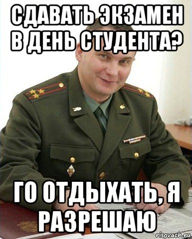 сдавать экзамен в день студента? го отдыхать, я разрешаю, Мем Военком (полковник)