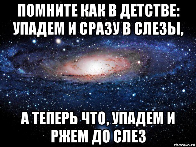 помните как в детстве: упадем и сразу в слезы, а теперь что, упадем и ржем до слез, Мем Вселенная