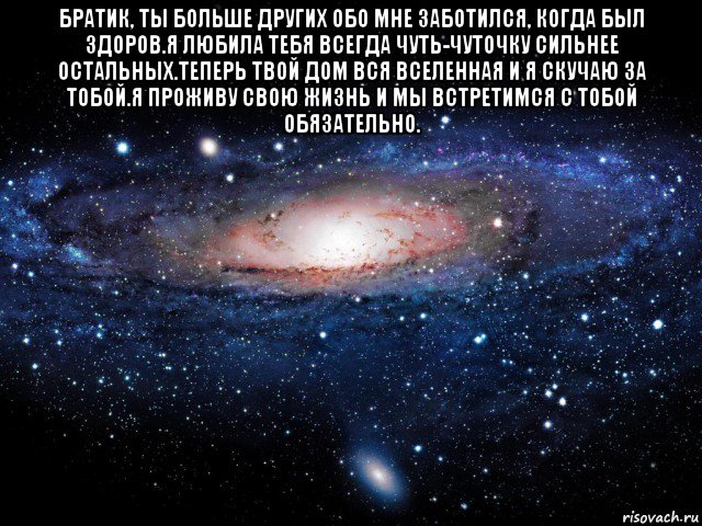 братик, ты больше других обо мне заботился, когда был здоров.я любила тебя всегда чуть-чуточку сильнее остальных.теперь твой дом вся вселенная и я скучаю за тобой.я проживу свою жизнь и мы встретимся с тобой обязательно. , Мем Вселенная