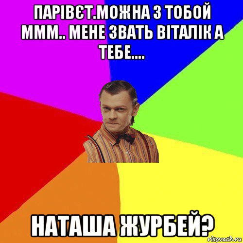 парівєт.можна з тобой ммм.. мене звать віталік а тебе.... наташа журбей?