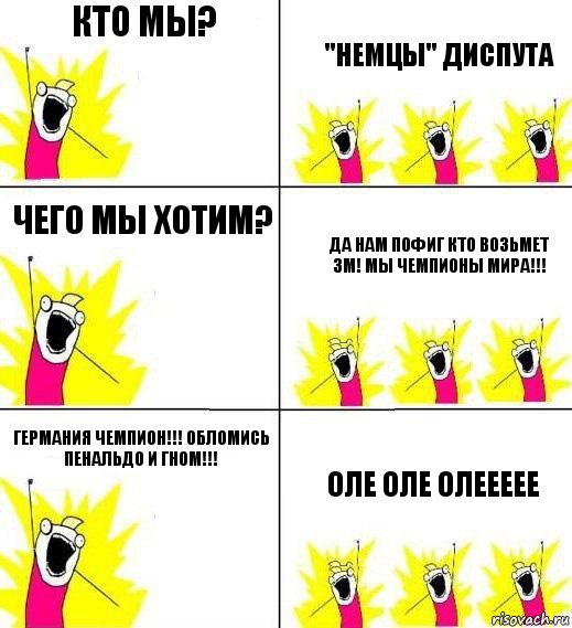 Кто мы? "немцы" диспута Чего мы хотим? Да нам пофиг кто возьмет ЗМ! Мы чемпионы мира!!! Германия ЧЕМПИОН!!! Обломись Пенальдо и Гном!!! ОЛЕ ОЛЕ ОЛЕЕЕЕЕ, Комикс Кто мы и чего мы хотим