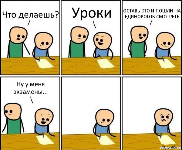 Что делаешь? Уроки ОСТАВЬ ЭТО И ПОШЛИ НА ЕДИНОРОГОВ СМОТРЕТЬ Ну у меня экзамены...