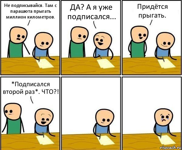 Не подписывайся. Там с парашюта прыгать миллион километров. ДА? А я уже подписался... Придётся прыгать. *Подписался второй раз*. ЧТО?!