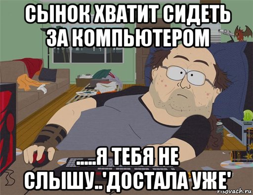 сынок хватит сидеть за компьютером .....я тебя не слышу..'достала уже', Мем   Задрот south park