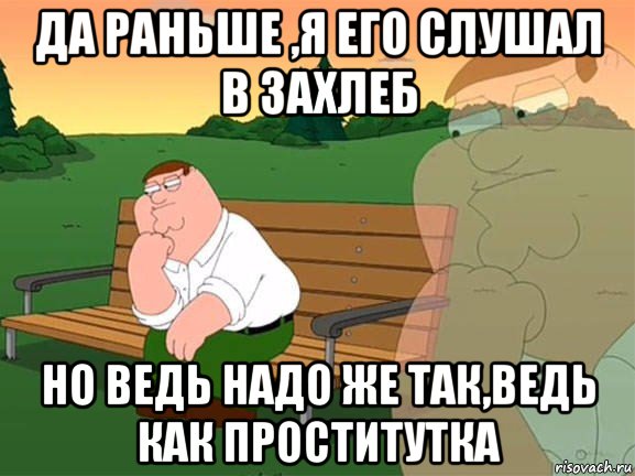 да раньше ,я его слушал в захлеб но ведь надо же так,ведь как проститутка, Мем Задумчивый Гриффин