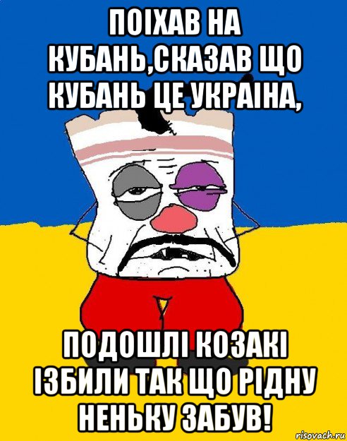 поiхав на кубань,сказав що кубань це украiна, подошлi козакi iзбили так що рiдну неньку забув!