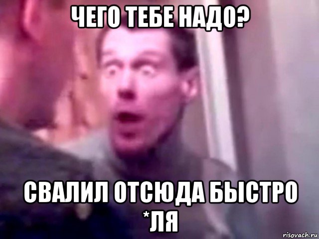 чего тебе надо? свалил отсюда быстро *ля, Мем Запили