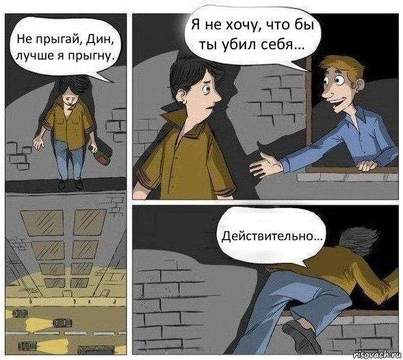 Не прыгай, Дин, лучше я прыгну. Я не хочу, что бы ты убил себя… Действительно…