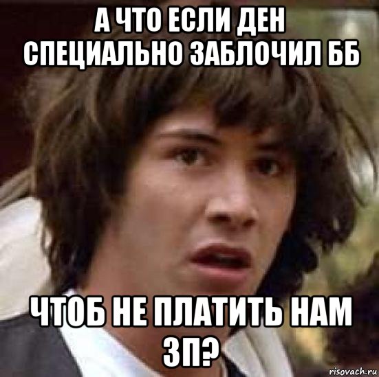 а что если ден специально заблочил бб чтоб не платить нам зп?, Мем А что если (Киану Ривз)