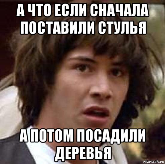 а что если сначала поставили стулья а потом посадили деревья, Мем А что если (Киану Ривз)