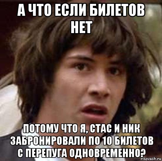 а что если билетов нет потому что я, стас и ник забронировали по 10 билетов с перепуга одновременно?, Мем А что если (Киану Ривз)