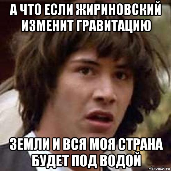 а что если жириновский изменит гравитацию земли и вся моя страна будет под водой, Мем А что если (Киану Ривз)