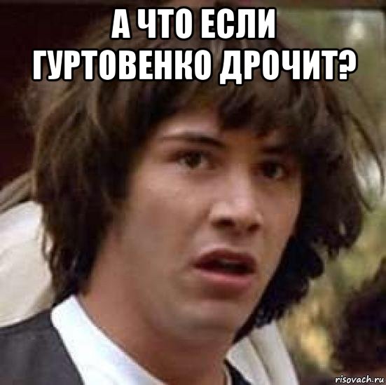 а что если гуртовенко дрочит? , Мем А что если (Киану Ривз)