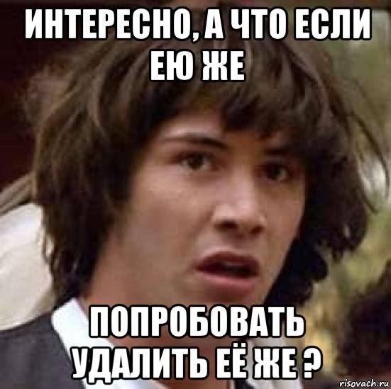 интересно, а что если ею же попробовать удалить её же ?, Мем А что если (Киану Ривз)