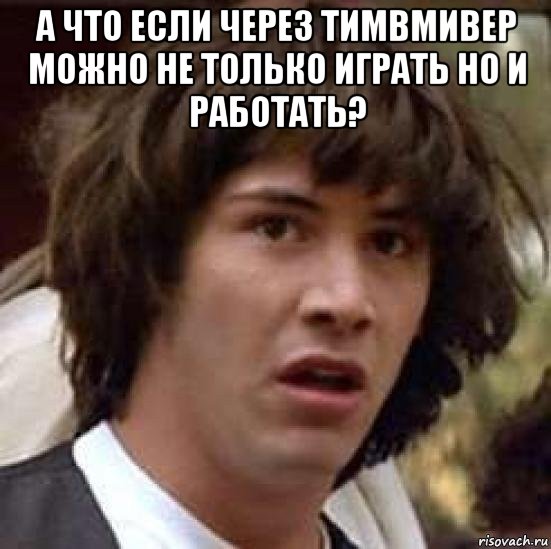 а что если через тимвмивер можно не только играть но и работать? , Мем А что если (Киану Ривз)