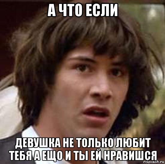 а что если девушка не только любит тебя а ещо и ты ей нравишся, Мем А что если (Киану Ривз)