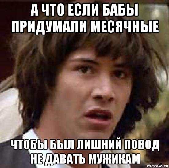 а что если бабы придумали месячные чтобы был лишний повод не давать мужикам, Мем А что если (Киану Ривз)