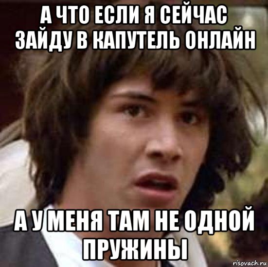 а что если я сейчас зайду в капутель онлайн а у меня там не одной пружины, Мем А что если (Киану Ривз)