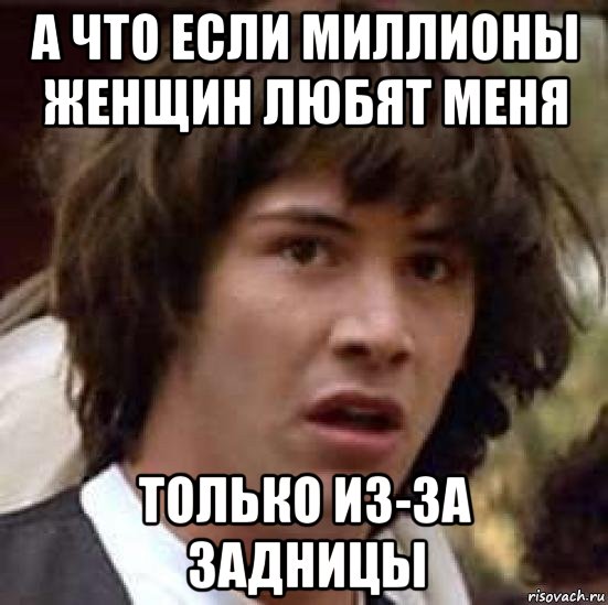 а что если миллионы женщин любят меня только из-за задницы, Мем А что если (Киану Ривз)