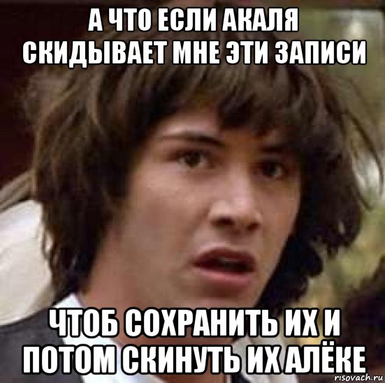 а что если акаля скидывает мне эти записи чтоб сохранить их и потом скинуть их алёке, Мем А что если (Киану Ривз)