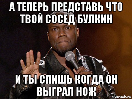 а теперь представь что твой сосед булкин и ты спишь когда он выграл нож, Мем  А теперь представь