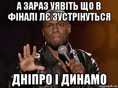 а зараз уявіть що в фіналі лє зустрінуться дніпро і динамо, Мем  А теперь представь