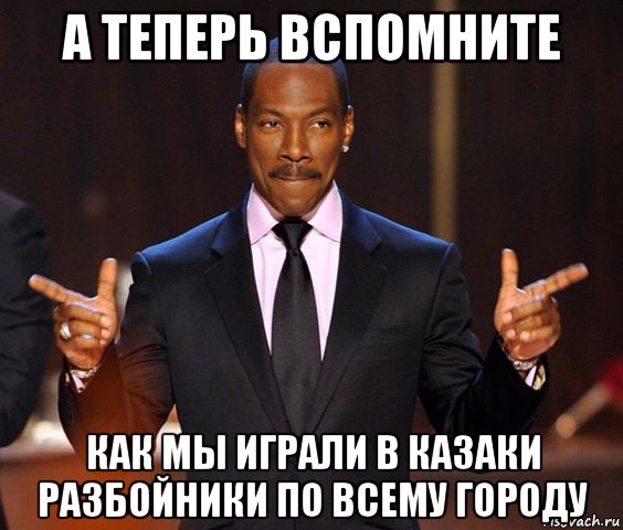 а теперь вспомните как мы играли в казаки разбойники по всему городу, Мем  а теперь представьте